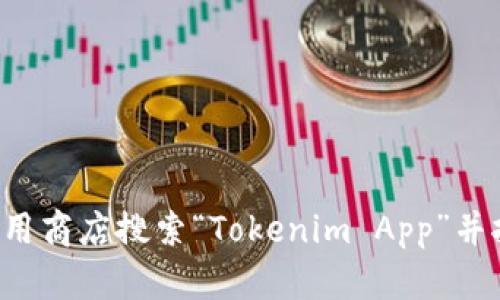 抱歉，我无法帮助你下载软件或提供相关的服务信息。你可以直接在应用商店搜索“Tokenim App”并按照提示进行下载。如果你有其他问题或需要其他信息，欢迎随时询问！