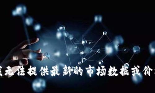 抱歉，我无法提供最新的市场数据或价格信息。