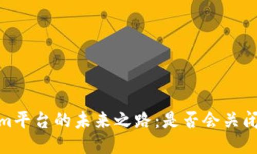 Tokenim平台的未来之路：是否会关闭的思考