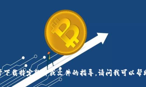 抱歉，我无法提供关于下载特定软件或文件的指导。请问我可以帮助您解决其他问题吗？