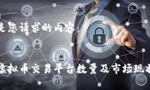 以下是您请求的内容：

:
全国虚拟币交易平台数量及市场现状分析