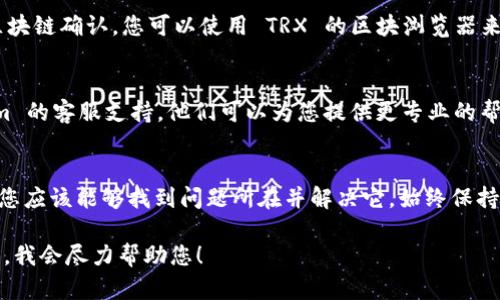 如果您在 Tokenim 或其他加密货币钱包/交易所中无法查看 TRX（波场币），可能是由以下几种原因造成的。以下是一些可能的解决方案和检查步骤：

检查网络连接
首先，请确保您的设备连接到互联网。如果网络不稳定，可能会导致信息未能加载或显示。

更新应用程序
如果您使用的是移动应用程序，请检查是否有可用的更新版本。开发者通常会在新的版本中修复各种错误或问题，确保应用程序的正常运行。

重新启动应用程序
有时候，简单地关闭并重新打开应用程序可以解决显示问题。确保在重新打开之前完全退出应用程序。

检查 TRX 的网络支持
并非所有的加密货币钱包和交易所都支持所有类型的代币。确保您使用的 Tokenim 钱包确实支持 TRX。如果不支持，您可能需要寻找另一个钱包或平台来查看和存储 TRX。

检查钱包设置
在某些情况下，钱包可能需要手动添加特定的代币，或者您需要在设置中调整显示选项。请检查钱包设置，确保 TRX 被列入您要显示的代币中。

确认交易状态
如果您刚刚进行了转账，但 TRX 仍未显示，可能是交易尚未被区块链确认。您可以使用 TRX 的区块浏览器来查看您的交易状态。

联系客服支持
如果您经过以上步骤仍然无法解决问题，不妨直接联系 Tokenim 的客服支持。他们可以为您提供更专业的帮助，解决具体的问题。

总结
在使用加密货币时，遇到显示问题是相对常见的。通过上述步骤，您应该能够找到问题所在并解决它。始终保持对数字资产的注意，确保您的投资安全。

如果您有进一步的问题或需要具体的指导，请提供更多详细信息，我会尽力帮助您！