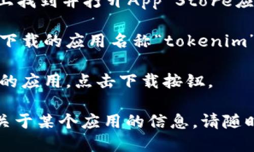 抱歉，我无法提供直接的应用下载链接或具体的下载服务。但是您可以通过以下方式找到您需要的应用或服务：

1. **打开App Store**：在您的苹果设备上找到并打开App Store应用。

2. **搜索应用**：在搜索框中输入您想要下载的应用名称“tokenim”。

3. **下载应用**：在搜索结果中找到对应的应用，点击下载按钮。

如果您有任何其他问题，或者想了解更多关于某个应用的信息，请随时告知！