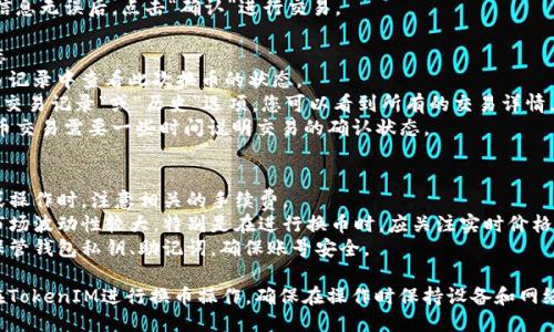 要使用TokenIM进行换币，您可以按照以下步骤进行操作：

### 第一步：下载和安装TokenIM
1. **下载TokenIM**：访问TokenIM的官方网站或相关应用商店，根据您的设备选择合适的版本下载。
2. **安装应用**：按照提示完成安装过程。

### 第二步：创建或导入钱包
1. **创建新钱包**：如果您是首次使用，可以选择创建一个新钱包，按照系统提示设置密码并备份助记词。
2. **导入已有钱包**：如果您已经有钱包，可以选择通过助记词或私钥导入。

### 第三步：充值资产
在换币之前，您需要在TokenIM钱包中充值一定数量的加密货币。
1. **获取充值地址**：在TokenIM中找到需要充值的币种，点击“接收”，复制地址。
2. **转账**：从其他平台将相应的币种转到TokenIM提供的地址。

### 第四步：使用换币功能
1. **选择换币功能**：在TokenIM主界面找到“换币”或“交易”的选项，点击进入。
2. **选择币种**：根据您的需求，选择需要兑换的币种。
3. **输入数量**：输入您想要兑换的数量，系统会自动计算您将会收到的目标币种数量。
4. **确认交易**：确认所有信息无误后，点击“确认”进行交易。

### 第五步：查看交易状态
在完成交易后，您可以在交易记录中查看此次换币的状态。
1. **查看历史记录**：选择“交易记录”或“历史”选项，您可以看到所有的交易详情。
2. **等待确认**：大多数换币交易需要一些时间说明交易的确认状态。

### 附加提示
- **手续费**：在进行兑换或操作时，注意相关的手续费。
- **价格波动**：加密货币市场波动性较大，特别是在进行换币时，应关注实时价格。
- **安全性**：请务必妥善保管钱包私钥、助记词，确保账号安全。

通过以上步骤，您可以顺利在TokenIM进行换币操作。确保在操作时保持设备和网络的安全，避免不必要的损失。
