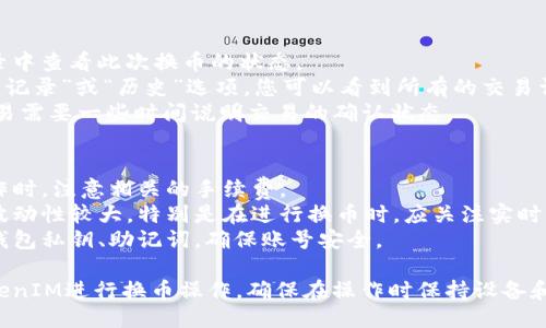 要使用TokenIM进行换币，您可以按照以下步骤进行操作：

### 第一步：下载和安装TokenIM
1. **下载TokenIM**：访问TokenIM的官方网站或相关应用商店，根据您的设备选择合适的版本下载。
2. **安装应用**：按照提示完成安装过程。

### 第二步：创建或导入钱包
1. **创建新钱包**：如果您是首次使用，可以选择创建一个新钱包，按照系统提示设置密码并备份助记词。
2. **导入已有钱包**：如果您已经有钱包，可以选择通过助记词或私钥导入。

### 第三步：充值资产
在换币之前，您需要在TokenIM钱包中充值一定数量的加密货币。
1. **获取充值地址**：在TokenIM中找到需要充值的币种，点击“接收”，复制地址。
2. **转账**：从其他平台将相应的币种转到TokenIM提供的地址。

### 第四步：使用换币功能
1. **选择换币功能**：在TokenIM主界面找到“换币”或“交易”的选项，点击进入。
2. **选择币种**：根据您的需求，选择需要兑换的币种。
3. **输入数量**：输入您想要兑换的数量，系统会自动计算您将会收到的目标币种数量。
4. **确认交易**：确认所有信息无误后，点击“确认”进行交易。

### 第五步：查看交易状态
在完成交易后，您可以在交易记录中查看此次换币的状态。
1. **查看历史记录**：选择“交易记录”或“历史”选项，您可以看到所有的交易详情。
2. **等待确认**：大多数换币交易需要一些时间说明交易的确认状态。

### 附加提示
- **手续费**：在进行兑换或操作时，注意相关的手续费。
- **价格波动**：加密货币市场波动性较大，特别是在进行换币时，应关注实时价格。
- **安全性**：请务必妥善保管钱包私钥、助记词，确保账号安全。

通过以上步骤，您可以顺利在TokenIM进行换币操作。确保在操作时保持设备和网络的安全，避免不必要的损失。