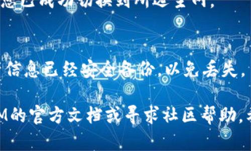 要在TokenIM中切换主网，您可以按照以下步骤进行操作：

1. **打开TokenIM应用**:
   确保您已在手机上下载并安装了TokenIM应用，然后打开它。

2. **进入设置页面**:
   在应用的主界面中，找到并点击设置或配置选项，通常可以在底部菜单或侧边栏中找到。

3. **选择网络设置**:
   在设置页面中，寻找与网络有关的选项，比如“网络”、“主网切换”或“链选择”等。

4. **切换主网**:
   点击网络设置后，您会看到可用的网络列表。在列表中，选择您想要切换到的主网。确认选择后，应用可能需要重新启动或自动切换。

5. **确认切换成功**:
   切换后，回到主界面，检查显示的网络信息，确保您已成功切换到所选主网。

6. **备份和安全**:
   如果您是首次切换主网，请确保您的钱包和资产信息已经安全备份，以免丢失。

如果在操作过程中遇到任何问题，可以参考TokenIM的官方文档或寻求社区帮助。希望这些步骤能帮助您顺利切换主网！