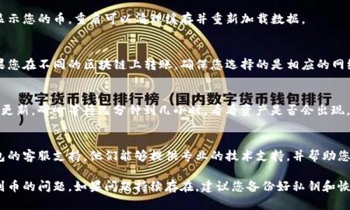 如果在更新后的Tokenim钱包中看不到您的币，您可以尝试以下几个步骤来解决问题：

1. 检查网络连接
确保您的设备连接到互联网。许多钱包更新后需要联网以同步区块链数据。如果网络不稳定，可能会导致资产未能正确显示。

2. 更新钱包版本
有时，钱包的更新可能不完整或某些功能未能正常加载。请访问Tokenim的官方网站或应用商店，检查是否有新的更新可用，并进行更新。

3. 重新启动应用
关闭并重新打开Tokenim应用，看看若干秒后是否可以显示您的币。重启可以清理缓存并重新加载数据。

4. 检查钱包地址和网络
确保您在Tokenim钱包中查看的地址是正确的地址。如果您在不同的区块链上转账，确保您选择的是相应的网络（如以太坊、波场等），因为不同网络的币不会互相显现。

5. 同步区块链数据
有时，钱包可能需要时间来同步区块链数据。如果您刚刚更新，耐心等待几分钟到几小时，看看资产是否会出现。

6. 联系客服
如果以上方法都未能解决问题，请直接联系Tokenim钱包的客服支持。他们能够提供专业的技术支持，并帮助您解决任何可能的问题。

通过以上步骤，您应该能够解决在Tokenim钱包中看不到币的问题。如果问题持续存在，建议您备份好私钥和恢复短语，并考虑使用其他钱包进行管理。