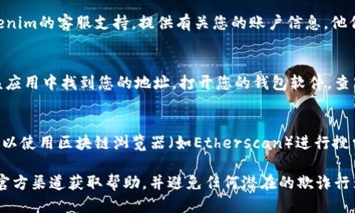 如果您忘记了tokenim地址，可以通过以下几种方式尝试找回或确认您的地址信息：

### 1. 检查您的电子邮件
大多数情况下，当您创建一个账户或进行交易时，平台会发送确认邮件。您可以搜索“tokenim”相关的邮件，通常会包含您的地址或相关信息。

### 2. 查看您的交易记录
如果您曾经完成过交易，您可以查看您的钱包或交易平台的历史记录。每笔交易通常会记录相关地址信息。

### 3. 联系客服支持
如果以上方法都未能找回，您可以尝试联系tokenim的客服支持，提供有关您的账户信息，他们可能能够帮助您找回地址。

### 4. 寻找钱包软件
如果您使用的是某种钱包应用，您通常可以在该应用中找到您的地址。打开您的钱包软件，查看账户信息或设置。

### 5. 使用区块链浏览器
如果您知道与tokenim相关的交易或地址，您可以使用区块链浏览器（如Etherscan）进行搜索，查找您的地址。

请注意，保护您的操作安全非常重要，确保通过官方渠道获取帮助，并避免任何潜在的欺诈行为。