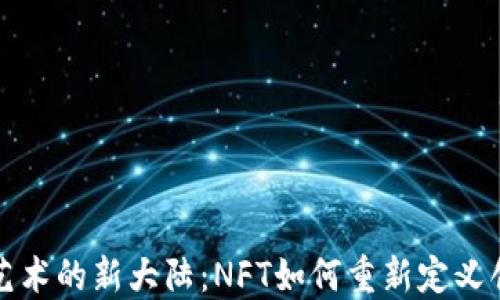 
探索数字艺术的新大陆：NFT如何重新定义创作与收藏