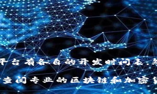 Tokenim钱包的具体开发时间可能并不容易找到，因为不同的加密货币钱包和平台有各自的开发时间表。然而，一般来说，大多数数字资产钱包会在需求增长和区块链技术发展之后推出。

如果你想了解Tokenim钱包的背景、特点或其发展历程，建议访问其官方网站或查阅专业的区块链和加密货币资讯网站，以获取最新的资讯和官方发布的信息。