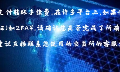 在提供帮助之前，请您确认一些信息：

1. **Tokenim是什么**：您所说的“Tokenim”，是指某种加密货币或代币吗？如果是，请确认它的具体名称以及所在的平台或交易所。

2. **转账流程**：转账步骤可能会因所使用的交易所或钱包而有所不同。您是否按照正确的步骤去操作，以及是否满足了网络手续费等条件？

3. **网络问题**：有时网络问题或者区块链网络拥堵，可能导致转账失败。您可以检查一下当前的网络状况或者尝试更换时间再进行转账。

4. **手续费**：请确保您的账户中有足够的资金来支付转账手续费。在许多平台上，如果余额不足于支付手续费，转账将无法完成。

5. **安全验证**：某些交易所会要求额外的安全验证（如2FA），请确认您是否完成了所有的安全步骤。

假设以上问题已排查，若您仍然无法转出Tokenim，建议直接联系您使用的交易所的客服支持，以获得详细的帮助和指导。

如果还有其他具体问题，欢迎随时询问！