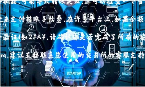 在提供帮助之前，请您确认一些信息：

1. **Tokenim是什么**：您所说的“Tokenim”，是指某种加密货币或代币吗？如果是，请确认它的具体名称以及所在的平台或交易所。

2. **转账流程**：转账步骤可能会因所使用的交易所或钱包而有所不同。您是否按照正确的步骤去操作，以及是否满足了网络手续费等条件？

3. **网络问题**：有时网络问题或者区块链网络拥堵，可能导致转账失败。您可以检查一下当前的网络状况或者尝试更换时间再进行转账。

4. **手续费**：请确保您的账户中有足够的资金来支付转账手续费。在许多平台上，如果余额不足于支付手续费，转账将无法完成。

5. **安全验证**：某些交易所会要求额外的安全验证（如2FA），请确认您是否完成了所有的安全步骤。

假设以上问题已排查，若您仍然无法转出Tokenim，建议直接联系您使用的交易所的客服支持，以获得详细的帮助和指导。

如果还有其他具体问题，欢迎随时询问！