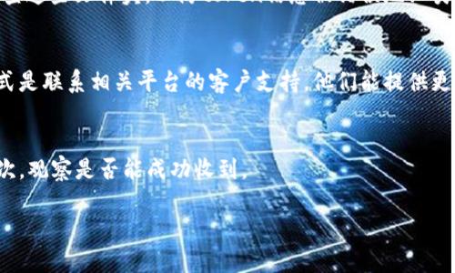 看起来您提到的“tokenim”或许是与某种在线服务或平台相关的，这可能涉及到支付、身份验证或者其他需要token的操作。然而，由于缺乏具体的上下文信息，我无法准确判断您遇到的问题。

以下是一些可能的解决方案，您可以尝试用来解决无法收到token的问题：

检查网络连接
确保您当前的网络连接正常。偶尔，网络不稳定可能导致信息无法及时收到。

确认电子邮件地址或手机号码
如果token通过电子邮件或短信发送，请确认您注册时填写的电子邮件地址或手机号码是否正确。一个小的输入错误都可能导致token无法成功发送。

查看垃圾邮件文件夹
有时候，系统发送的邮件可能会误入垃圾邮件或广告邮件文件夹。确保检查这些文件夹，以防token信息被错误地归类。

联系客户支持
如果您确认上述步骤没有问题，但仍未收到token，那么最有效的解决方式是联系相关平台的客户支持。他们能提供更专业的帮助，并且能够查看后台记录，确定问题所在。

重试获取token
很多平台都允许用户重新请求token。如果您有这个选项，尝试再请求一次，观察是否能成功收到。

如果您能提供更多具体的信息，我将能为您提供更有针对性的帮助。