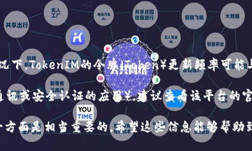 关于TokenIM的刷新时间，具体取决于所使用的协议和场景。一般情况下，TokenIM的令牌（Token）更新频率可能与自动会话管理、身份验证机制、API请求的频率等因素有关。

如果您指的是某个特定的平台或应用中的TokenIM（例如某个即时通讯或安全认证的应用），建议查看该平台的官方文档或客服支持，通常会提供令牌刷新或过期的相关信息。

请注意，改善安全性的同时，也可能会影响用户的体验，因此重视这一方面是相当重要的。希望这些信息能够帮助到您！如果有更具体的背景或需求，请提供更多细节，我将尽力帮助您。