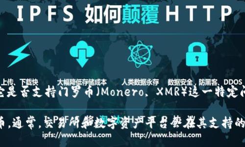 截至我最后的知识更新（2023年10月），Tokenim 是一个提供数字资产管理、交易和托管服务的平台。然而，关于它是否支持门罗币（Monero, XMR）这一特定问题，具体的支持情况可能会随时间和平台更新而变化。

为了获得最准确的信息，我建议你查看 Tokenim 的官方网站或他们的客户支持渠道，以确认当前是否支持门罗币。通常，交易所和数字资产平台会在其支持的资产列表中列出所有可交易的加密货币。如果你有更多的界面或具体功能需要了解，也可以直接咨询平台的客服。