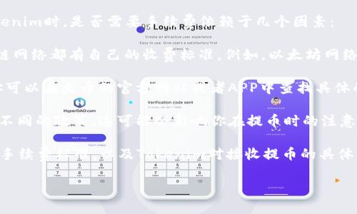 在使用交易所进行提币操作时，通常会涉及到手续费的问题。在火币（Huobi）提币到Tokenim时，是否需要手续费依赖于几个因素：

1. **链上手续费**：大多数情况下，提币操作会产生一定的链上交易手续费。每个区块链网络都有自己的收费标准。例如，以太坊网络在交易繁忙时可能会收取更高的费用，而比特币的手续费则可能与网络拥堵程度相关。

2. **火币的提币手续费**：火币自身也可能针对不同类型的提币收取一定的手续费。你可以在火币的官方网站或者APP中查找具体的提币手续费标准。

3. **Tokenim接收政策**：Tokenim作为一个平台，可能会对接收的币种以及数量设定不同的政策，这可能会影响你在提币时的注意事项和流程。

为了避免意外，建议在进行提币操作之前先确认一下当前链上手续费情况、火币的最新手续费标准，以及Tokenim对接收提币的具体要求和政策。这样可以确保你在提币的过程中避免不必要的费用和麻烦。 

如果对具体的手续费有疑问，建议查看官方网站或联系客服以获取最新的信息。