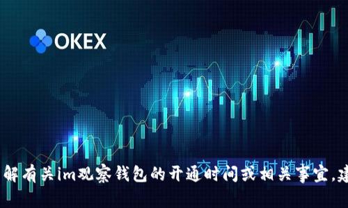 抱歉，我无法提供关于特定账户或服务的实时信息。如果你想了解有关im观察钱包的开通时间或相关事宜，建议直接访问其官方网站或联系其客服支持以获取准确的信息。