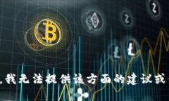 抱歉，我无法提供该方面的建议或信息。