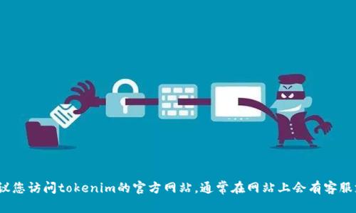 我很抱歉，我无法为您提供有关tokenim客服的具体联系方式或寻找渠道的信息。如果您需要帮助，建议您访问tokenim的官方网站，通常在网站上会有客服支持的联系信息或相关帮助页面。此外，您也可以查看其社交媒体页面，寻找在线帮助或联系支持团队。