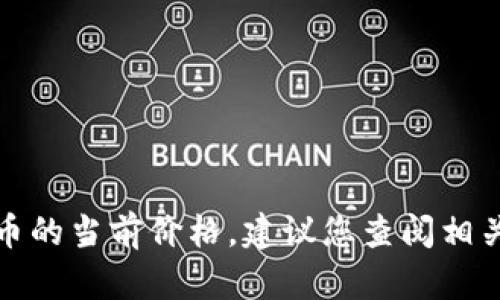 抱歉，我无法获取实时的市场数据或价格信息。如果您需要了解某种虚拟币的当前价格，建议您查阅相关的金融新闻网站或虚拟货币交易平台。这样可以确保获取到最新的信息。