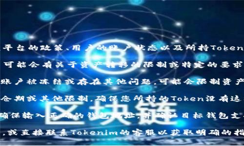 Tokenim的资产是否可以转移通常取决于几个因素，包括该平台的政策、用户的账户状态以及所持Token的类型。为了更准确地回答您的问题，您可以考虑以下几点：

1. **平台政策**：首先，检查Tokenim的官方政策，有些平台可能会有关于资产转移的限制或特定的要求。

2. **账户状态**：确保您的账户状态正常，有些情况下如果账户被冻结或存在其他问题，可能会限制资产的转移。

3. **Token类型**：某些Token可能在发行过程中附加了锁仓期或其他限制，确保您所持的Token没有这样的限制。

4. **钱包设置**：如果您打算将Token转移到其他钱包，请确保输入正确的钱包地址，并确认目标钱包支持该Token类型。

最好的办法是登录您的Tokenim账户，查看相关的转移选项，或直接联系Tokenim的客服以获取明确的指导。