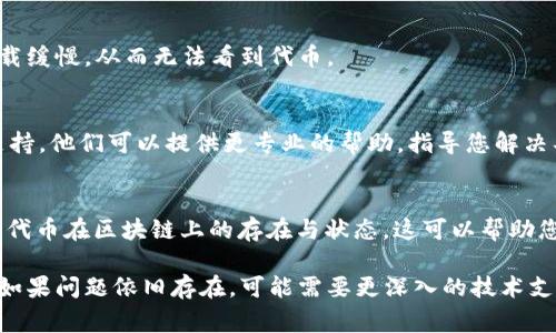 看不到代币的情况可能由于多种原因导致。以下是一些常见的解决方法和检查步骤：

确认网络设置
确保您选择的网络与代币相匹配。很多代币是在特定的区块链网络上发行的，例如以太坊、币安智能链等。如果您在Tokenim上选择了错误的网络，您将无法看到相应的代币。

检查代币合约地址
请确认您输入的代币合约地址是正确的。有时，由于输入错误，代币可能无法显示。可以尝试从官方渠道获取代币的合约地址。

更新钱包
若您在使用浏览器钱包，确保您的钱包是最新版本。有时钱包的旧版本可能存在兼容性问题，导致代币无法正确显示。

刷新页面
有时候，简单的刷新页面可以解决问题。如果代币在某个时间段内没有正确加载，刷新页面可能会帮助重获流动信息。

检查网络连接
确保您的网络连接没有问题。如果网络不稳定，可能导致信息加载缓慢，从而无法看到代币。

联系客服支持
如果以上方法都没有解决问题，可以考虑联系Tokenim的客服支持。他们可以提供更专业的帮助，指导您解决具体的问题。

检查区块链浏览器
使用区块链浏览器（如Etherscan或BscScan等）查看代币，确认代币在区块链上的存在与状态。这可以帮助您确认代币是否已经转入或显示在您的账户中。

确保以上措施都得到执行后，您应该能够找到并查看您的代币。如果问题依旧存在，可能需要更深入的技术支持来解决。