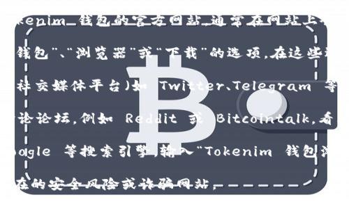 您可以通过以下几个步骤找到 Tokenim 钱包的浏览器：

1. **访问官方网站**：首先，确保您访问的是 Tokenim 钱包的官方网站，通常在网站上会有指向钱包浏览器的链接。

2. **查找相关链接**：在官网主页上，通常会有“钱包”、“浏览器”或“下载”的选项。在这些选项中，您可以找到钱包浏览器的相关链接。

3. **社交媒体与社区**：您可以在 Tokenim 的社交媒体平台（如 Twitter、Telegram 等）上查找最新的信息，或者寻求社区用户的帮助。

4. **用户论坛与讨论区**：访问一些加密货币讨论论坛，例如 Reddit 或 Bitcointalk，看看其他用户分享的经验和链接。

5. **搜索引擎**：如果仍然找不到，可以使用 Google 等搜索引擎，输入“Tokenim 钱包浏览器”，查找相关资源。

请确保总是使用官方渠道和链接，以避免任何潜在的安全风险或诈骗网站。