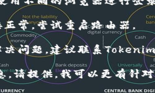 请您描述一下您遇到的问题，我将尽力帮您解决。如果是关于Tokenim平台的登录问题，您可以尝试以下步骤：

1. **检查您的用户名和密码**：确保您输入的登录信息是正确的，没有输入错误。

2. **重置密码**：如果您忘记密码，可以使用“忘记密码”选项来重置它。

3. **清理浏览器缓存**：有时，缓存会导致登录问题，尝试清除浏览器的缓存和Cookies后重试。

4. **更换浏览器**：如果可能的话，尝试使用不同的浏览器进行登录。

5. **检查网络连接**：确保您的网络连接正常，尝试重启路由器。

6. **联系支持**：如果以上方法都无法解决问题，建议联系Tokenim的客户服务支持，获取更专业的帮助。

如果您有具体的错误信息或其他详细信息，请提供，我可以更有针对性地帮助您。