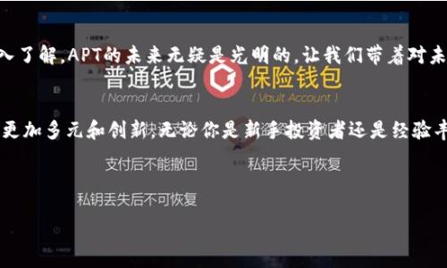 探索APT虚拟币的未来：投资、技术与市场机会

APT虚拟币, 加密货币, 投资机会/guanjianci

一、APT虚拟币的诞生背景
在当今的数字时代，科技迅猛发展，金融市场的形态也随之改变。APT虚拟币以其独特的技术架构和投资机会，引起了越来越多投资者的关注。它的诞生不仅是市场需求的产物，更是一个充满希望的金融创新。从早期的比特币到现在的各类山寨币，APT的出现恰恰是在这样的背景下孕育而生。

二、APT虚拟币的技术优势
APT虚拟币采用了先进的区块链技术，仿佛晨曦中的灯塔，指引着加密货币的未来方向。通过智能合约，APT实现了自主交易的能力，使得用户能够在不依赖第三方中介的情况下进行安全交易。这样的技术架构，使得APT的交易速度更快，手续费更低，相较于其他虚拟货币，APT虚拟币在市场上的竞争力愈发凸显。

三、APT的市场前景
随着加密货币市场的逐步成熟，APT的市场前景愈发光明。根据行业分析师的预测，APT的价值有望在未来几年内实现数倍的增长。想象一下，当时间的车轮滚滚向前，APT虚拟币在全球范围内被广泛接受时，那将是多么壮观的景象。

四、投资APT的风险与挑战
然而，投资APT也并非一路坦途。与任何投资一样，APT也存在一定的风险。市场的波动性、政策的变化、技术的更新，都是影响APT价值的潜在因素。在这条充满荆棘的道路上，投资者需要时刻保持清醒的头脑，制定科学合理的投资策略。

五、如何进行APT投资
在考虑投资APT之前，投资者需要进行充分的市场研究。就像在晨雾中行走，需要谨慎而坚定。了解APT的市场动态、技术更新、团队背景，是成功投资的基础。同时，选择合适的交易所也是至关重要的，选择那些安全性高、交易费用低的平台将大大降低投资风险。

六、参与APT社区的价值
参与APT的社区也是提升投资潜力的一部分。在社区中，投资者可以与其他持有者交流想法和经验，了解市场动态。这样的互动就像是晨曦中的桥梁，连接着每一个对APT感兴趣的人，使得信息流通更加顺畅。而社区的共识也将极大影响APT的市场表现。

七、APT虚拟币的使用场景
APT虚拟币不仅仅是一种投资工具，它的使用场景也在不断扩展。从线上支付到实体店消费，APT正在逐渐扮演着现代商业交易的重要角色。想象一下，当你在一家咖啡店中用APT支付，支付到账的瞬间，多么方便而又现代化！这无疑会激发更多人关注和使用APT。

八、与传统金融的对接
APT虚拟币的逐步成熟也在推动着与传统金融系统的对接。越来越多的银行和金融机构开始关注与APT的合作可能性，通过创新的产品和服务，将APT引入主流金融市场。这一切就像是晨雾散去后的阳光，照亮了未来的金融道路。

九、总结与展望
总的来说，APT虚拟币在技术、市场、投资等多方面展现出强大的潜力。尽管投资风险并存，但凭借科学的投资策略以及对市场的深入了解，APT的未来无疑是光明的。让我们带着对未来的期待，踏上投资APT的旅程吧！

最后，总结与展望
随着时间的推移，APT有望不仅在投资领域引起广泛关注，更会在实际应用中发挥重要作用。未来的金融世界，或许将因APT而变得更加多元和创新。无论你是新手投资者还是经验丰富的交易者，关注APT虚拟币，都将在不同的层面上影响你的投资旅程。 

站在晨亮的起点，拥抱这场加密货币的革命，APT就是那个闪闪发光的未来之星。 

能否提供进一步的反馈或者需要添加的细节？