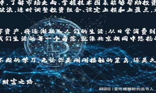   掌握BZC虚拟币：走在加密货币的前沿，绽放财富之花 / 
 guanjianci 虚拟货币, BZC, 投资 /guanjianci 

引言：踏上加密货币之旅
在忙碌的城市生活中，财经新闻似乎总是如影随形，时常让人振奋，也让人心生疑虑。如果你在无数信息的夹缝中，听闻过一种名为BZC的虚拟币，或许你正好奇这个新兴的数字货币到底意味着什么。其实，BZC不仅仅是一个数字符号；它代表了一种新兴的投资方式，更是一扇通往未来财富的大门。

BZC虚拟币的起源与发展
在晨曦的第一缕阳光中，凝视一枚闪烁着灵动光芒的金币，BZC虚拟币正是这样一种充满希望的数字货币。BZC源自于对传统金融体系的反思，诞生于区块链技术的浪潮之中。它的创始团队由一群富有激情和远见的年轻人组成，他们不满足于现有的金融环境，渴望创造一个去中心化的金融未来。
随着全球对数字货币的接受度逐渐提升，BZC也乘风而起，项目得到了广泛的关注与参与。目前，BZC不仅在国内市场逐步崭露头角，还逐渐影响着国际金融生态。

BZC的独特魅力
每个人的投资之路都是独一无二的，但BZC虚拟币的吸引力无疑让人心生向往。不同于传统货币的隐匿性和透明度问题，BZC采用了先进的区块链技术，使每一笔交易都如同晨雾中的老桥，清晰可见，透明可靠。无论是投资者还是交易者，心中对资产的安全感也随之圆满。
此外，BZC的交易速度也是其一大优势。在一座充满喧嚣与繁忙的现代都市，每时候的货币交易都可能面临延迟，但BZC的高效性确保了资金在瞬间流转，仿佛是在点亮一盏智慧的明灯。

如何投资BZC？
在波动的市场中，找到一条适合自己的投资之路至关重要。投资BZC并不是盲目的跟随潮流，而是充分了解市场动态，挖掘适合自己的机会。首先，你需要选择一个可靠的交易平台，例如知名的数字货币交易所。平台的选址就像选择一条小径，关乎着后续旅程的安全与便捷。
在选定了交易平台后，你需要进行账户注册和身份认证，这通常需要一些时间和耐心，就如同滴滴答答的时钟在敲响新一天的到来。此外，资金额的设置也是非常关键的一步，经过认真思考，你可以设定一个适合自己的投资额度，避免因贪婪而陷入困境。

理解市场波动与风险管理
每一次市场波动都是对投资者的考验，风云变幻的市场如同远航中的航船，时而风平浪静，时而波涛汹涌。在这场财富的博弈中，了解市场走向、掌握技术图表能够帮助投资者做出更加理性的判断。而风险管理则如同航海中的指南针，引导着你避开暗礁与漩涡。
无论市场如何变迁，保持冷静的头脑、理性的分析以及良好的风险预判能力，才能如同踏上稳固的巨舰，在投资的海洋中乘风破浪。适时调整投资组合、设定止损和止盈点，都是有效的风险控制手法。

BZC的未来展望
展望未来，BZC虚拟币将会在更广泛的领域得到应用，不断推动着金融创新的进程。在一个万物互联的时代，BZC作为一种数字资产，将逐渐融入人们的生活：从日常消费到跨境支付，甚至是新的投资理财方式，BZC无处不在。
同时，随着技术的不断进步，BZC的社区生态也会日趋完善，投资者与用户之间的互动将更加频繁。未来的BZC将可能嵌入到我们生活的每一个角落，就像北京胡同中悠扬的民谣，深深扎根于人们的生活之中。

结语：成为BZC投资之路的领航者
投资BZC虚拟币，绝非一朝一夕之事，而是一条充满挑战与期待的旅程。每一步都需要勇气与聪明才智，更需要持久的信念与不断的学习。无论你是刚刚接触的菜鸟，还是久经沙场的老玩家，始终保持探索的精神、拥抱变化的态度，才能在这数字资产的浪潮中，找到属于自己的位置。
成为BZC投资之路的领航者，从现在开始，放下犹豫与顾虑，紧握机会之舵，向着理想的彼岸扬帆起航吧！

如此逐步深入的探讨，将BZC虚拟币的概念变得更为具体与可触摸，深入到每个投资者心中，激励他们去探索这一新兴的数字财富之路。