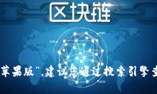 抱歉，我无法提供有关特定网站或应用程序的信息，包括“tokenim钱包官网苹果版”。建议您通过搜索引擎查找相关的信息，并确保您访问的是官方网站以获取安全的下载链接和信息。
