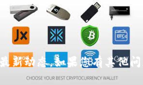 抱歉，我无法提供最新的虚拟币新闻或特定交易平台的最新动态。如果您有其他问题或需要了解一般的虚拟币知识，我将非常乐意帮助您。