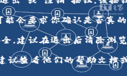 要退出 Tokenim 或任何类似的平台，通常可以遵循以下步骤（步骤可能因具体平台而异）：

1. **登录账户**：首先，确保你已经登录到你的 Tokenim 账户。

2. **账户设置**：在平台的主页上，通常会有一个“账户”或“设置”选项。点击它以进入账户管理页面。

3. **退出选项**：在账户设置中，查找“退出”或“注销”按钮。该按钮可能位于页面底部或者其他显眼位置。

4. **确认退出**：点击“退出”后，系统可能会要求你确认是否真的要退出账户。根据提示进行确认。

5. **清除缓存**：为了确保个人信息安全，建议在退出后清除浏览器缓存，尤其是在公共设备上使用时。

如果你在使用 Tokenim 时遇到困难，建议查看他们的帮助文档或联系客服支持以获取更多信息。