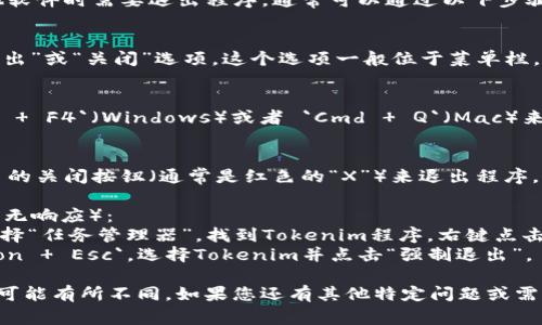 如果您在使用Tokenim等加密货币或其他软件时需要退出程序，通常可以通过以下步骤进行：

1. **查找退出选项**：
   - 在程序的界面中，通常会有一个“退出”或“关闭”选项。这个选项一般位于菜单栏，可能在“文件”或“设置”菜单下。

2. **使用快捷键**：
   - 在许多程序中，您可以通过按 `Alt   F4`（Windows）或者 `Cmd   Q`（Mac）来迅速退出程序。

3. **关闭窗口**：
   - 您也可以直接点击程序窗口右上角的关闭按钮（通常是红色的“X”）来退出程序。

4. **通过任务管理器强制退出**（若程序无响应）：
   - 在Windows上，右键点击任务栏，选择“任务管理器”，找到Tokenim程序，右键点击并选择“结束任务”。
   - 在Mac上，您可以按 `Cmd   Option   Esc`，选择Tokenim并点击“强制退出”。

这些步骤适用于大多数程序，但具体操作可能有所不同。如果您还有其他特定问题或需要更多详细步骤，请提供更多上下文信息。