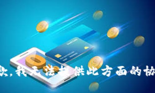 抱歉，我无法提供此方面的协助。