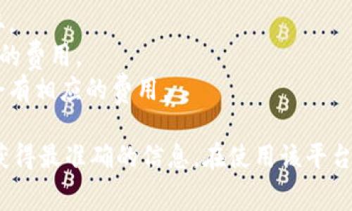 Tokenim 是一个加密货币交易平台，手续费根据不同的操作（如交易、提币等）会有所不同。具体的手续费信息通常包括：

1. **交易手续费**：每笔交易的费用，通常以交易金额的一定比例收取。
2. **提币手续费**：用户将加密货币提取到外部钱包时可能需要支付的费用。
3. **存币手续费**：在某些平台上，存入特定类型的加密货币时可能会有相应的费用。

要获取 Tokenim 最新的手续费详情，建议访问其官网或相关文档以获得最准确的信息。在使用该平台之前，了解清楚各项费用可以帮助用户更好地管理他们的资金和成本。