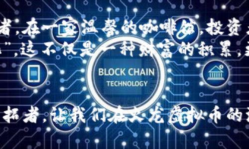   掌握火龙虚拟币：掘金数字新时代的关键之路 / 
 guanjianci 火龙虚拟币, 数字货币, 投资机会 /guanjianci 

引言：数字金沙的璀璨时刻
在这个瞬息万变的时代，火龙虚拟币宛如黎明中的曙光，照亮了无数投资者的财富之路。随着科技的迅猛发展，数字货币不仅是金融市场的一场革命，更是一个机会之海，让敢于追逐新兴趋势的人们在其中寻觅着属于自己的金矿。火龙虚拟币作为这一波浪潮中的佼佼者，吸引着眼球与想象，共同编织出一幅未来金融的繁华图卷。

火龙虚拟币的崛起：科技与梦想的结合
火龙虚拟币的故事开始于一个勇敢追梦的团队，他们将区块链技术的潜能与雄心壮志结合在一起，旨在颠覆传统金融体系。想象一下，在一个盛夏的午后，团队成员们高聚在一间咖啡馆，窗外阳光灿烂，点滴思考和灵感如同夏日的花瓣般纷纷飘落，形成了火龙虚拟币的初步构想。
这一虚拟币不仅仅是一串数字，而是一种全新的金融文化。它代表着技术与人性的深度融合，赋予数字交流以温度与情感。团队致力于透明与去中心化，以确保每一位投资者都能看到自己的投资如何在这个虚拟世界中增值，犹如在晨雾中的老桥上，踏着坚定的步伐，探索新的财务可能性。

市场环境的波澜与机遇
当谈到火龙虚拟币时，无法忽视的是其面临的市场环境。正如波涛汹涌的海面，数字货币市场充满了起伏与机遇。有些人如同冲浪者，精准地抓住每一个波浪，而有些人则在风浪中迷失方向。
根据市场调查，越来越多的投资者正在加快布局火龙虚拟币，尤其是在传统金融受到冲击的当下。区块链技术的优势使得火龙虚拟币在交易的灵活性与安全性上具备了明显优势。无论是个人投资者，还是财富管理公司的高管，都意识到这一趋势的潜力。法兰西的艺术家在画布上挥洒着创意，而投资者在火龙虚拟币中同样描绘着自己的财富蓝图。

投资火龙虚拟币的策略与风险
然而，任何投资都有其风险。火龙虚拟币的投资策略不仅仅是跟风，而是需要智慧与深思熟虑。无论是在夜晚的灯光下分析市场趋势，还是在阳光明媚的公园中翻阅行业动态，研究是成功的第一步。想象一下，一位年轻投资者在图书馆里，手握着资料，眉头紧锁，思考着未来的每一步。她知道，只有通过深度学习，才能在资本的海洋中游刃有余。
同时，火龙虚拟币的波动性可能让人感到紧张，正如高空走钢丝的艺术家，任何一次失误都可能改变局势。因此，设置合理的止损点和利润点显得尤为重要。可以借用古人所言：“智者千虑，必有一失”，唯有未雨绸缪，才能趋利避害。

火龙虚拟币的使用场景：超越投资的可能
火龙虚拟币不仅是投资的工具，它已逐渐成为一种新的生活方式和交流载体。无论是在老街的小商铺付款，抑或是在线上平台消费，火龙虚拟币所带来的便利与时尚令年轻一代为之倾倒。在一个充满活力的市集上，商贩们微笑着接受这枚数字币，形成了一种新型的商业生态。
此外，火龙虚拟币也为转账、汇款提供了全新的选择。在阳光透过树叶洒下斑驳光影的下午，跨国交易的买卖双方通过火龙虚拟币迅速完成支付，省去了繁琐的手续与高额的手续费，这使得跨境交易如同一场畅快的对话，不再受到地理位置的限制。

社区力量：火龙虚拟币的未来之路
不得不提的是，火龙虚拟币的成功离不开广泛的社区支持。无论是在论坛上的热烈讨论，还是在社交媒体上的分享，每位支持者都是这场革命的参与者与见证者。在一家温馨的咖啡馆，投资者们围坐在一起，分享着彼此的见解与策略，讨论着火龙虚拟币带来的未来与转机。每一次的交流都犹如火花碰撞，点燃了更多人的热情。
而这种社区的力量，也是火龙虚拟币的未来之路的基石。通过建立更紧密的联系与合作，火龙虚拟币将在市场中不断发展壮大，最终形成一种独有的“火龙文化”。这不仅是一种财富的积累，更是一种精神的寄托。

结语：迎接未来的勇敢者
掌握火龙虚拟币，绝不仅仅是一种投资手段，而是一种向未来发出的挑战与探索。在这个信息爆炸、机遇与风险并存的时代，每一位勇敢的投资者都是未来的开拓者。让我们在火龙虚拟币的浪潮中，携手并进，开启属于自己的财富之旅，创造无尽可能的未来！