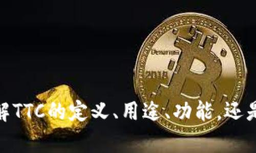 关于“tokenim里面的ttc”这个主题，您可以提供一些更具体的信息吗？例如，您想要了解TTC的定义、用途、功能，还是在Tokenim平台上的价值等方面？这些信息将有助于我为您提供更准确和详细的内容。