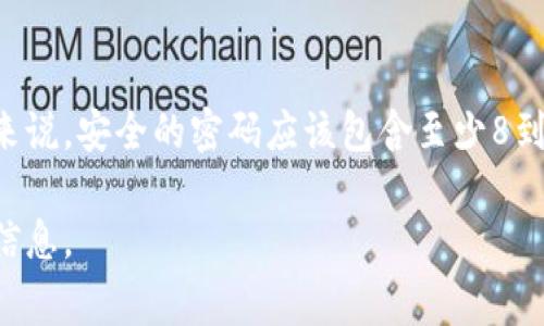 Tokenim（通常指加密货币相关的项目或者服务）密码的位数通常取决于具体的平台或服务的规定。一般来说，安全的密码应该包含至少8到16位字符，并结合大小写字母、数字以及特殊字符，以增加安全性。不过，不同的平台可能会有不同的要求。

如果你是在询问某个特定平台的Tokenim密码要求，请查阅该平台的官方文档或帮助页面以获取准确的信息。