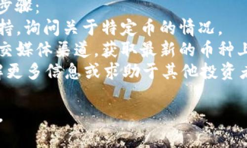 如果在 Tokenim 平台上找不到某些币种，可能是由于几个原因。以下是一些可能的解释及解决方案：

### 1. 币种尚未上架
许多新币在发行后可能不会立即在交易平台上上线，Tokenim 可能还没有与这些币种达成合作或完成审核。

### 2. 搜索方式问题
有时候，使用不同的搜索方式或关键词可以帮助找到想要的币。例如，确保输入的币名拼写正确，或者尝试输入币的简称或代号。

### 3. 地区限制
某些币在特定地区可能受到限制，因此在某些地区的用户可能无法看到它们。

### 4. 交易对的缺失
即使某种币在 Tokenim 上架，可能也没有可用的交易对。确保所需的交易对存在，否则可能无法进行交易。

### 5. 技术故障
偶尔，平台可能由于技术问题导致某些币不可见。可以尝试刷新页面或等待一段时间再试。

### 6. 社区与流动性
还可以查看该币种在社区中的讨论，看看是否有关于该币的具体信息，或者在社交媒体、Telegram 群组等渠道寻求帮助。

### 解决方案
如果你在 Tokenim 上遇到问题，可以采取以下步骤：
- **咨询客服**：直接联系 Tokenim 的客户支持，询问关于特定币的情况。
- **浏览社交媒体**：查看 Tokenim 的官方社交媒体渠道，获取最新的币种上架信息。
- **参与社区讨论**：加入有关该币的社区，了解更多信息或求助于其他投资者。

通过上述途径，相信你能解决找不到币种的问题。