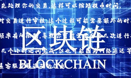提币到Tokenim的时间通常取决于多个因素，包括网络拥堵情况、区块链确认速度以及所使用的提币方式。一般情况下，以下是一些常见的情况：

1. **交易确认时间**: 不同的区块链有不同的确认时间。例如，比特币通常需要10分钟左右，虽然在网络拥堵时可能会更长。以太坊等其他链的确认时间也各不相同。

2. **手续费设置**: 如果你能接受更高的手续费，网络会优先处理你的交易，这样可以缩短提币时间。

3. **Tokenim的处理时间**: 提币请求提交后，Tokenim会对交易进行审核，这个过程可能需要额外的时间，尤其是在高并发的情况下。

4. **提币次数和额度**: 有些交易所对单次提币的额度和频率有所限制，导致你可能需要分开几次进行提币，进而增加总体提现时间。

通常情况下，如果一切顺利，提币到Tokenim可能在几分钟到几个小时之间完成。但也可能因为网络延迟等原因，时间会更长。

如有具体操作上的问题，建议查阅Tokenim的官方文档或联系客服获取准确的信息。