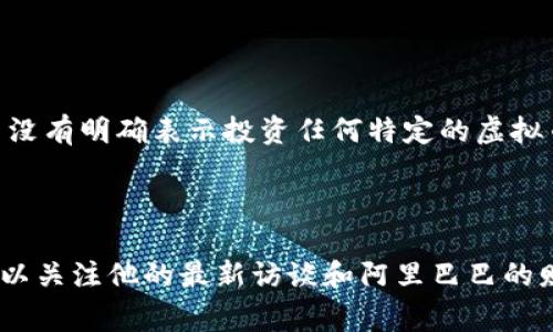 马云作为中国著名的企业家和阿里巴巴的创始人，虽然在过去曾经表达过对区块链和数字货币技术的支持与关注，但他并没有明确表示投资任何特定的虚拟币。在一些公开演讲和采访中，马云曾提到对比特币的看法，并指出其存在的问题和挑战，特别是在金融稳定性和监管方面。

在评论虚拟币的技术时，马云更多地关注区块链技术的潜力，认为其能够改变金融体系和业务运作模式。 

不过，随着虚拟币市场的波动和政策的变化，投资者在参与前应仔细研究并谨慎决策。如果你对马云的投资动态感兴趣，可以关注他的最新访谈和阿里巴巴的财报，这可能会提供更多的信息和见解。