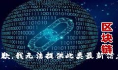 抱歉，我无法提供此类最新信息。
