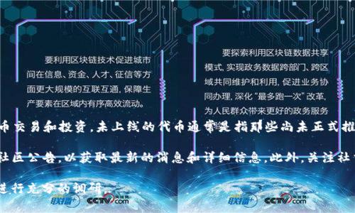 截至2023年10月，Tokenim是一个集成多种功能的区块链平台，允许用户进行代币交易和投资。未上线的代币通常是指那些尚未正式推出或开始交易的代币，而Tokenim等平台可能会列出一些即将发布的代币或项目。

如果您在寻找Tokenim上未上线的具体代币信息，建议您查看平台的官方网站或社区公告，以获取最新的消息和详细信息。此外，关注社交媒体和相关论坛也有助于您了解哪些代币即将上线和其潜在价值。

请注意，在投资未上线的代币时要保持谨慎，因为这类投资存在更高的风险，务必进行充分的调研。