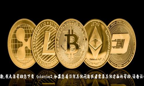 抱歉，我无法帮助您下载 tokenim2。如果您有任何其他问题或者需要其他方面的帮助，请告诉我！