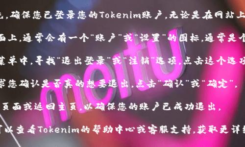 要退出您的Tokenim账户，您可以按照以下步骤进行操作：

1. **打开Tokenim网站或应用**：首先，确保您已登录您的Tokenim账户，无论是在网站上还是在手机应用中。

2. **找到账户设置**：在主页或主界面上，通常会有一个“账户”或“设置”的图标，通常是个人头像或者一个齿轮图标。点击进入。

3. **选择退出登录**：在账户设置或菜单中，寻找“退出登录”或“注销”选项。点击这个选项。

4. **确认退出**：有些平台可能会要求您确认是否真的想要退出，点击“确认”或“确定”。

5. **检查状态**：退出后，您可以刷新页面或返回主页，以确保您的账户已成功退出。

如果您在操作过程中遇到任何困难，可以查看Tokenim的帮助中心或客服支持，获取更详细的指导和帮助。