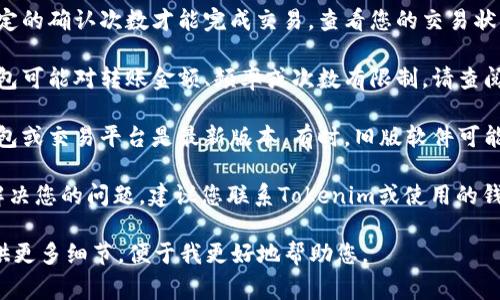 看起来您可能在使用一种加密货币或数字资产，可能是与Tokenim相关的。转账问题通常涉及以下几个方面，您可以逐一排查：

1. **网络问题**：确认您的互联网连接是否正常。如果您的网络不稳，可能会导致转账失败。

2. **钱包设置**：检查您的钱包是否正确设置，确保您输入的接收地址是正确的。有时，地址的一个小错误会导致转账失败。

3. **余额不足**：确保您的钱包中有足够的Tokenim余额来进行转账，并且考虑到可能的手续费。

4. **交易确认**：某些区块链网络需要一定的确认次数才能完成交易。查看您的交易状态，确保它没有被卡在待处理状态。

5. **钱包或平台的限制**：某些平台或钱包可能对转账金额、频率或次数有限制。请查阅相关的用户协议或需求。

6. **软件或应用更新**：确保您使用的钱包或交易平台是最新版本。有时，旧版软件可能存在bug。

7. **技术支持**: 如果以上步骤都没有解决您的问题，建议您联系Tokenim或使用的钱包服务的客服支持，以获得更专业的帮助。

如果以上信息不足以解决您的问题，请提供更多细节，便于我更好地帮助您。