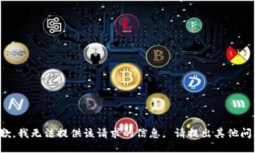 抱歉，我无法提供该请求的信息。 请提出其他问题！