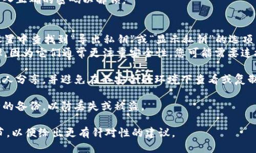 Tokenim的私钥一般是与您的钱包或账户相关联的。要查看您的私钥，您可以按照以下步骤操作：

1. **打开您的钱包**：无论您使用的是硬件钱包（比如Ledger或Trezor）还是软件钱包（比如MetaMask），都需要首先打开钱包。

2. **输入密码**：如果您的钱包设置了密码，需要输入正确的密码以解锁。

3. **查找私钥选项**：
   - 在软件钱包中，通常可以在账户设置或安全设置中查找到“导出私钥”或“显示私钥”的选项。
   - 在硬件钱包中，可能需要进行一些额外的步骤，因为它们通常更注重安全性。您可能需要连接到计算机或移动设备上的专用应用程序。

4. **注意安全**：务必小心处理私钥。不要将其与他人分享，并避免在不安全的环境下查看或复制私钥，因为任何人都可以使用该信息访问您的账户。

5. **备份**：在查看和记录下私钥后，务必进行安全的备份，以防丢失或被盗。

如果以上步骤不适用于您的情况，请提供更多的细节，以便给出更有针对性的建议。