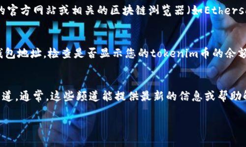 如果您在某个钱包或交易所中无法看到您的tokenim币，可能有几个原因和解决步骤。以下是一些可能的原因以及相应的解决方法：

1. 检查区块链网络
首先，确认您正在检查的代币在正确的区块链上。有些代币可能在不同的链上发行，如Ethereum、Binance Smart Chain等。确保您选择了与该代币相对应的网络。

2. 刷新钱包
有时，钱包或交易所的界面可能因为网络问题而没有实时更新。尝试刷新页面或者重新登录您的账户，看是否能够显示tokenim币。

3. 添加代币
一些钱包不会自动显示所有代币，您可能需要手动添加代币的合约地址。您可以在tokenim的官方网站或相关的区块链浏览器（如Etherscan）找到合约地址。将合约地址复制并在钱包中添加新的代币，便可以看到您的tokenim币。

4. 检查余额与事务
查看您是否已经完成了相关的交易或者有足够的余额。您可以在区块链浏览器中输入您的钱包地址，检查是否显示您的tokenim币的余额以及是否有相关交易记录。

5. 官方支持
如果上述步骤都未能解决问题，建议联系tokenim的官方支持团队或参考他们的社交媒体渠道。通常，这些频道能提供最新的信息或帮助解决您的问题。

希望这些步骤能够帮助您找回您应有的tokenim币显示。如果您有其他问题，请随时询问！